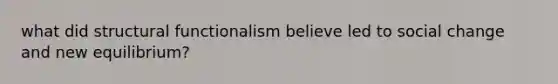 what did structural functionalism believe led to social change and new equilibrium?