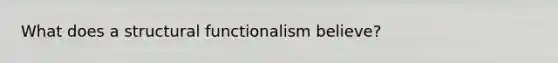 What does a structural functionalism believe?