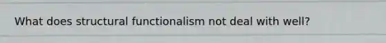 What does structural functionalism not deal with well?