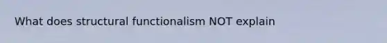 What does structural functionalism NOT explain