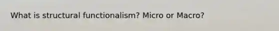 What is structural functionalism? Micro or Macro?