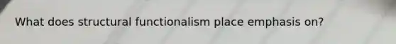 What does structural functionalism place emphasis on?