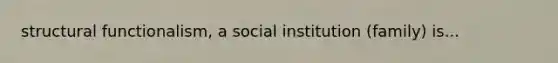 structural functionalism, a social institution (family) is...