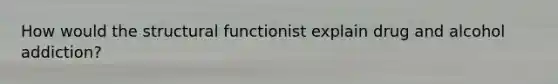 How would the structural functionist explain drug and alcohol addiction?