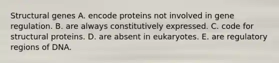 Structural genes A. encode proteins not involved in gene regulation. B. are always constitutively expressed. C. code for structural proteins. D. are absent in eukaryotes. E. are regulatory regions of DNA.