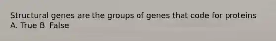 Structural genes are the groups of genes that code for proteins A. True B. False