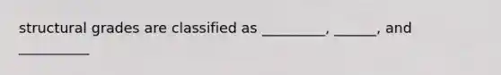 structural grades are classified as _________, ______, and __________