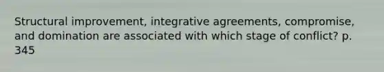 Structural improvement, integrative agreements, compromise, and domination are associated with which stage of conflict? p. 345