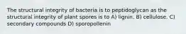 The structural integrity of bacteria is to peptidoglycan as the structural integrity of plant spores is to A) lignin. B) cellulose. C) secondary compounds D) sporopollenin