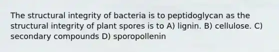 The structural integrity of bacteria is to peptidoglycan as the structural integrity of plant spores is to A) lignin. B) cellulose. C) secondary compounds D) sporopollenin