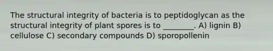 The structural integrity of bacteria is to peptidoglycan as the structural integrity of plant spores is to ________. A) lignin B) cellulose C) secondary compounds D) sporopollenin