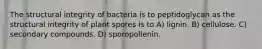 The structural integrity of bacteria is to peptidoglycan as the structural integrity of plant spores is to A) lignin. B) cellulose. C) secondary compounds. D) sporopollenin.