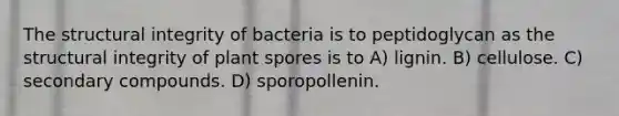 The structural integrity of bacteria is to peptidoglycan as the structural integrity of plant spores is to A) lignin. B) cellulose. C) secondary compounds. D) sporopollenin.