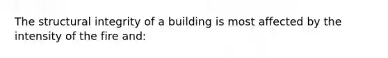 The structural integrity of a building is most affected by the intensity of the fire and: