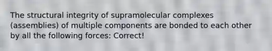 The structural integrity of supramolecular complexes (assemblies) of multiple components are bonded to each other by all the following forces: Correct!