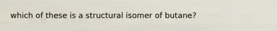which of these is a structural isomer of butane?