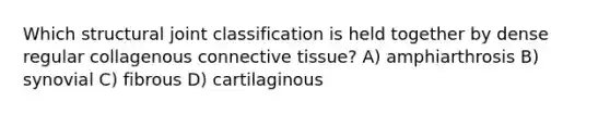 Which structural joint classification is held together by dense regular collagenous connective tissue? A) amphiarthrosis B) synovial C) fibrous D) cartilaginous