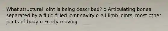 What structural joint is being described? o Articulating bones separated by a fluid-filled joint cavity o All limb joints, most other joints of body o Freely moving