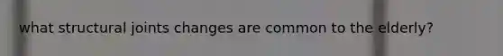 what structural joints changes are common to the elderly?