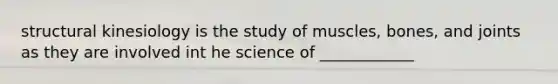 structural kinesiology is the study of muscles, bones, and joints as they are involved int he science of ____________