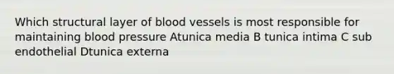 Which structural layer of blood vessels is most responsible for maintaining blood pressure Atunica media B tunica intima C sub endothelial Dtunica externa