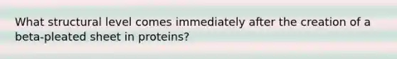 What structural level comes immediately after the creation of a beta-pleated sheet in proteins?