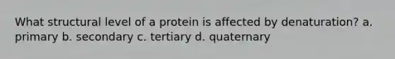 What structural level of a protein is affected by denaturation? a. primary b. secondary c. tertiary d. quaternary