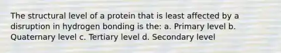 The structural level of a protein that is least affected by a disruption in hydrogen bonding is the: a. Primary level b. Quaternary level c. Tertiary level d. Secondary level