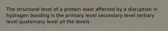 The structural level of a protein least affected by a disruption in hydrogen bonding is the primary level secondary level tertiary level quaternary level all the levels