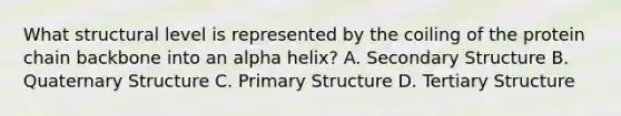 What structural level is represented by the coiling of the protein chain backbone into an alpha helix? A. Secondary Structure B. Quaternary Structure C. Primary Structure D. Tertiary Structure