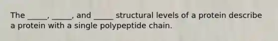 The _____, _____, and _____ structural levels of a protein describe a protein with a single polypeptide chain.