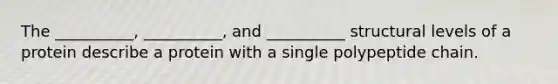 The __________, __________, and __________ structural levels of a protein describe a protein with a single polypeptide chain.