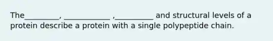 The_________, ____________ ,__________ and structural levels of a protein describe a protein with a single polypeptide chain.