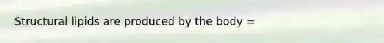 Structural lipids are produced by the body =