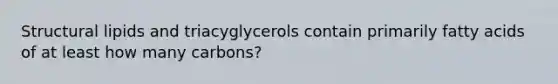 Structural lipids and triacyglycerols contain primarily fatty acids of at least how many carbons?