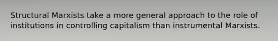 Structural Marxists take a more general approach to the role of institutions in controlling capitalism than instrumental Marxists.