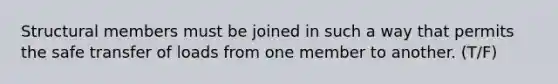 Structural members must be joined in such a way that permits the safe transfer of loads from one member to another. (T/F)