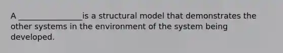 A ________________is a structural model that demonstrates the other systems in the environment of the system being developed.