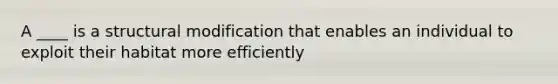 A ____ is a structural modification that enables an individual to exploit their habitat more efficiently