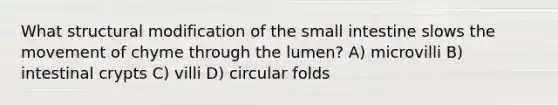 What structural modification of <a href='https://www.questionai.com/knowledge/kt623fh5xn-the-small-intestine' class='anchor-knowledge'>the small intestine</a> slows the movement of chyme through the lumen? A) microvilli B) intestinal crypts C) villi D) circular folds