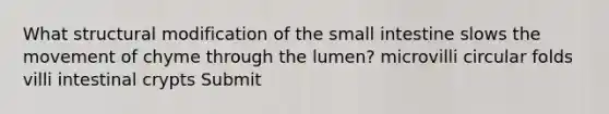 What structural modification of <a href='https://www.questionai.com/knowledge/kt623fh5xn-the-small-intestine' class='anchor-knowledge'>the small intestine</a> slows the movement of chyme through the lumen? microvilli circular folds villi intestinal crypts Submit