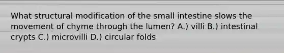 What structural modification of <a href='https://www.questionai.com/knowledge/kt623fh5xn-the-small-intestine' class='anchor-knowledge'>the small intestine</a> slows the movement of chyme through the lumen? A.) villi B.) intestinal crypts C.) microvilli D.) circular folds