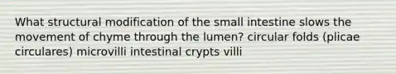 What structural modification of <a href='https://www.questionai.com/knowledge/kt623fh5xn-the-small-intestine' class='anchor-knowledge'>the small intestine</a> slows the movement of chyme through the lumen? circular folds (plicae circulares) microvilli intestinal crypts villi