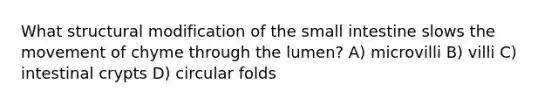 What structural modification of the small intestine slows the movement of chyme through the lumen? A) microvilli B) villi C) intestinal crypts D) circular folds