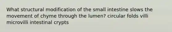 What structural modification of the small intestine slows the movement of chyme through the lumen? circular folds villi microvilli intestinal crypts