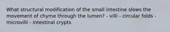 What structural modification of <a href='https://www.questionai.com/knowledge/kt623fh5xn-the-small-intestine' class='anchor-knowledge'>the small intestine</a> slows the movement of chyme through the lumen? - villi - circular folds - microvilli - intestinal crypts