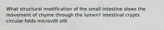 What structural modification of the small intestine slows the movement of chyme through the lumen? intestinal crypts circular folds microvilli villi