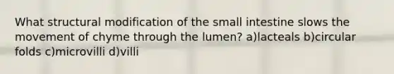 What structural modification of the small intestine slows the movement of chyme through the lumen? a)lacteals b)circular folds c)microvilli d)villi