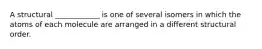 A structural ____________ is one of several isomers in which the atoms of each molecule are arranged in a different structural order.