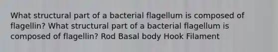 What structural part of a bacterial flagellum is composed of flagellin? What structural part of a bacterial flagellum is composed of flagellin? Rod Basal body Hook Filament